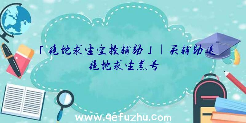 「绝地求生空投辅助」|买辅助送绝地求生黑号